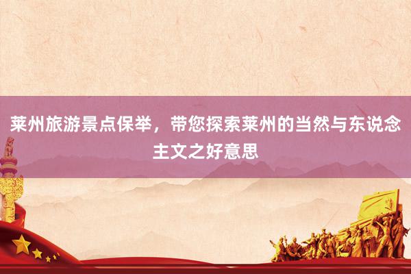 莱州旅游景点保举，带您探索莱州的当然与东说念主文之好意思