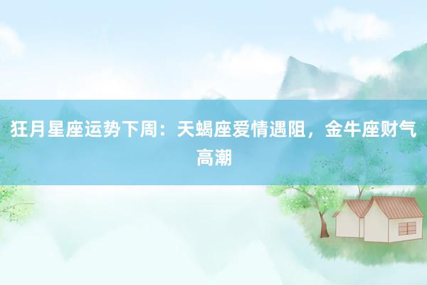 狂月星座运势下周：天蝎座爱情遇阻，金牛座财气高潮