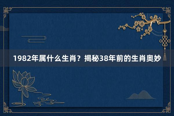 1982年属什么生肖？揭秘38年前的生肖奥妙