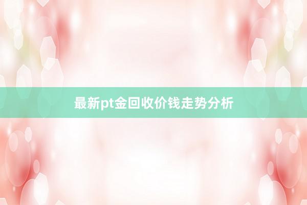 最新pt金回收价钱走势分析